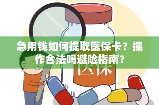 急用钱如何提取医保卡？操作合法吗避险指南？